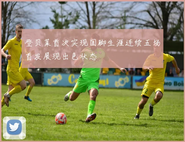登贝莱首次实现国脚生涯连续五场首发展现出色状态