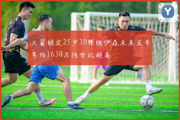 火箭锁定25岁3D锋线伊森未来五年年均1630万性价比超高