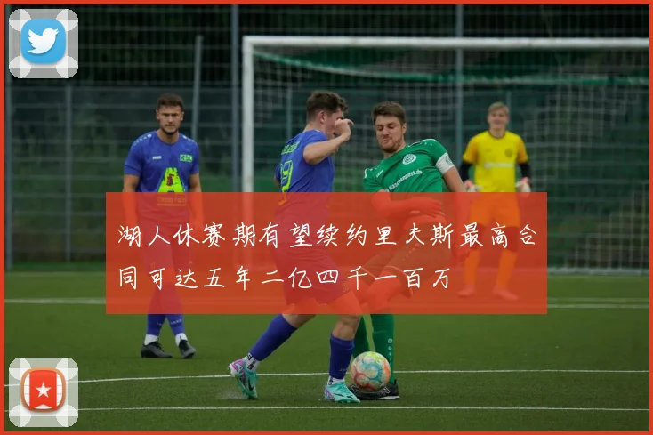 湖人休赛期有望续约里夫斯最高合同可达五年二亿四千一百万
