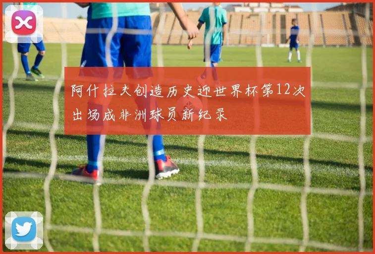 阿什拉夫创造历史迎世界杯第12次出场成非洲球员新纪录