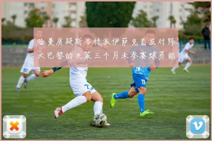 哈曼质疑斯洛特派伊萨克首发对阵大巴黎的决策三个月未参赛球员能否胜任