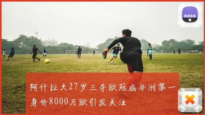 阿什拉夫27岁三夺欧冠成非洲第一身价8000万欧引发关注