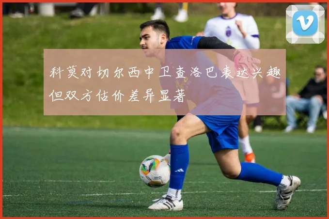 科莫对切尔西中卫查洛巴表达兴趣但双方估价差异显著