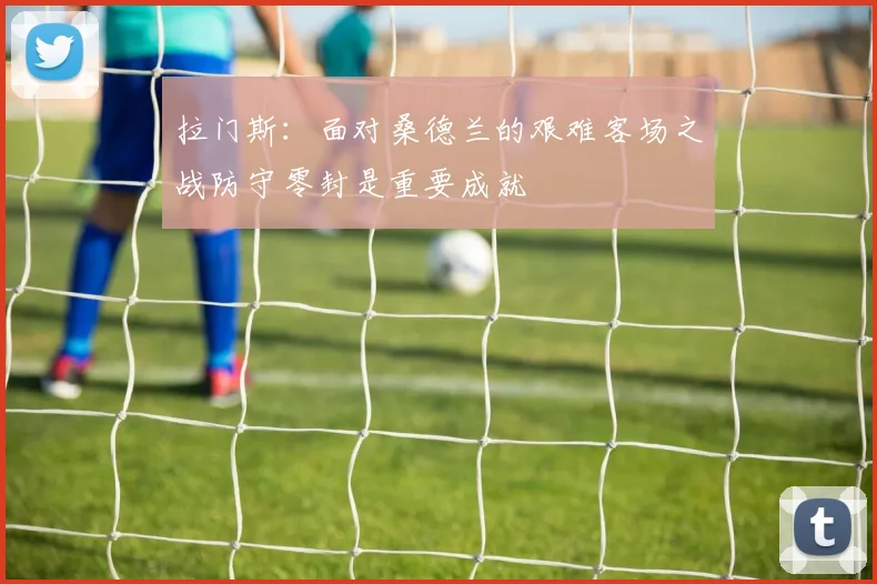 拉门斯：面对桑德兰的艰难客场之战防守零封是重要成就