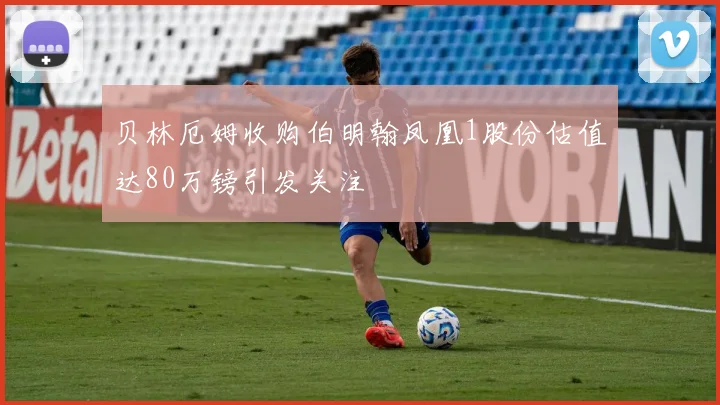 贝林厄姆收购伯明翰凤凰1股份估值达80万镑引发关注