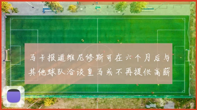 马卡报道维尼修斯可在六个月后与其他球队洽谈皇马或不再提供高薪合同
