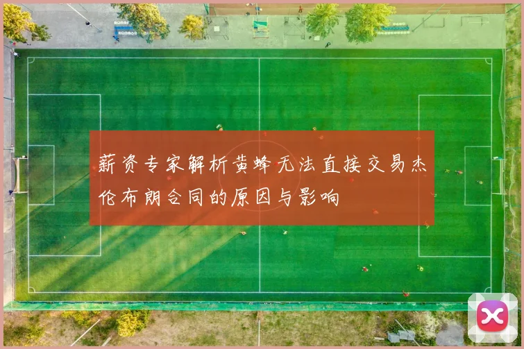 薪资专家解析黄蜂无法直接交易杰伦布朗合同的原因与影响