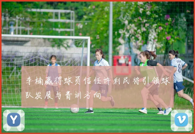 李楠赢得球员信任许利民将引领球队发展与青训方向