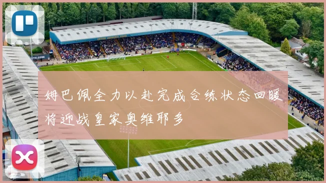 姆巴佩全力以赴完成合练状态回暖将迎战皇家奥维耶多