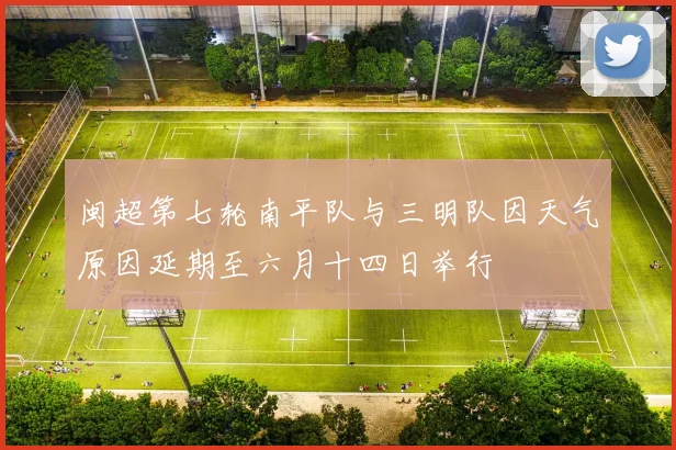 闽超第七轮南平队与三明队因天气原因延期至六月十四日举行