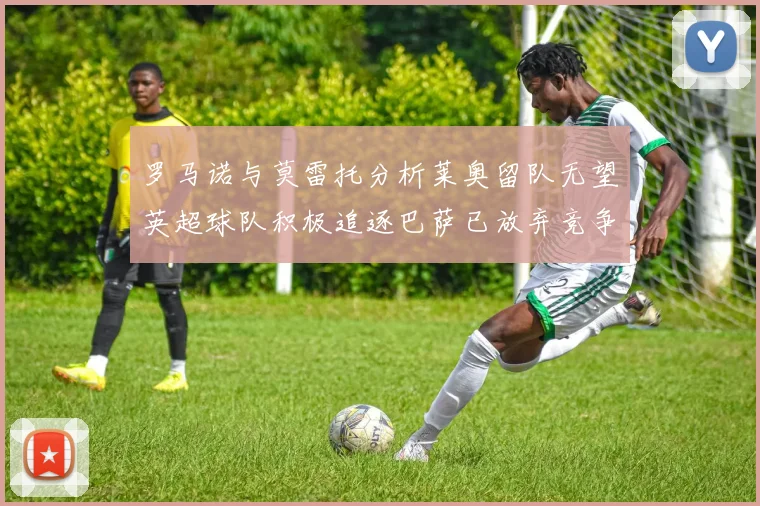 罗马诺与莫雷托分析莱奥留队无望英超球队积极追逐巴萨已放弃竞争
