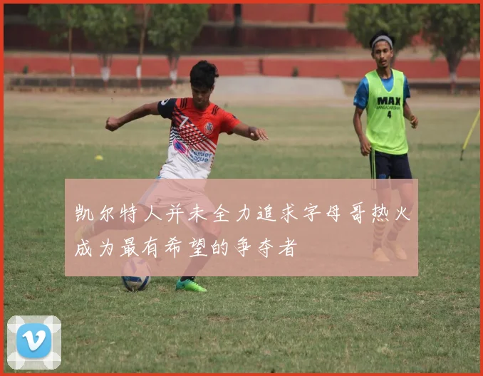 凯尔特人并未全力追求字母哥热火成为最有希望的争夺者