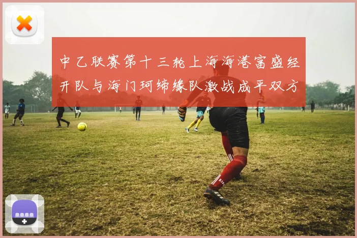 中乙联赛第十三轮上海海港富盛经开队与海门珂缔缘队激战成平双方各取一分