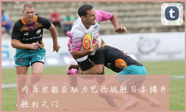 内马尔能否助力巴西战胜日本揭开胜利之门