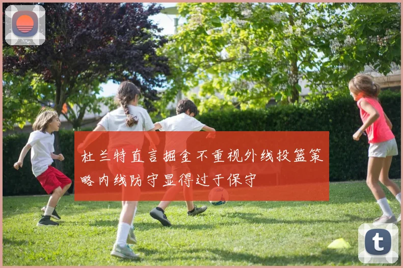 杜兰特直言掘金不重视外线投篮策略内线防守显得过于保守
