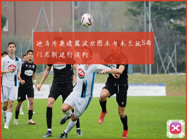 迪马济奥透露波尔图未与米兰就S希门尼斯进行谈判