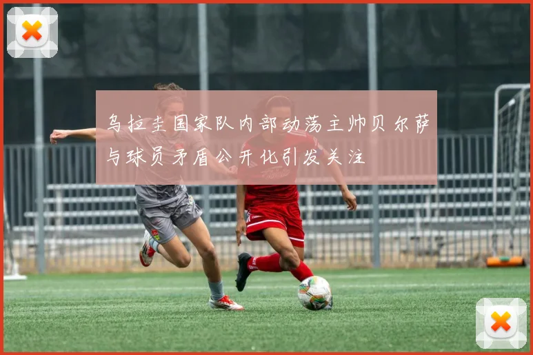 乌拉圭国家队内部动荡主帅贝尔萨与球员矛盾公开化引发关注