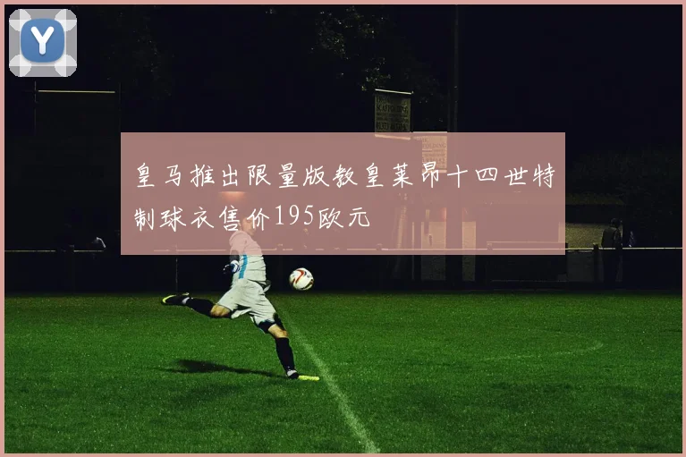 皇马推出限量版教皇莱昂十四世特制球衣售价195欧元
