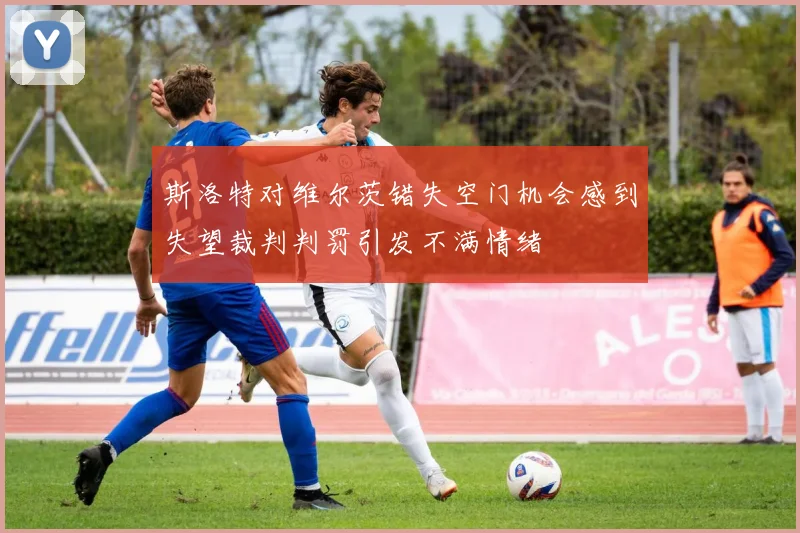 斯洛特对维尔茨错失空门机会感到失望裁判判罚引发不满情绪