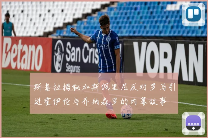 斯基拉揭秘加斯佩里尼反对罗马引进霍伊伦与乔纳森罗的内幕故事
