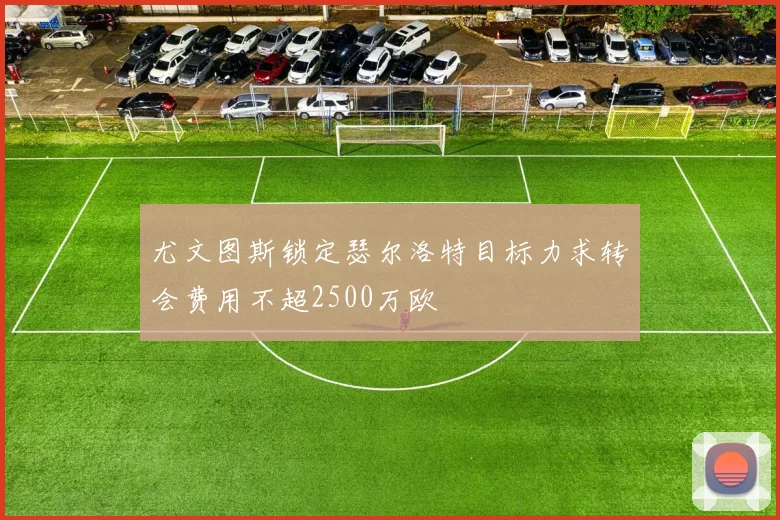 尤文图斯锁定瑟尔洛特目标力求转会费用不超2500万欧