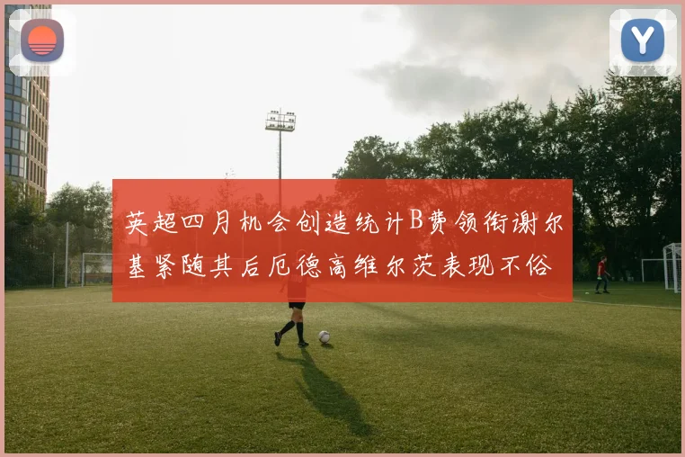 英超四月机会创造统计B费领衔谢尔基紧随其后厄德高维尔茨表现不俗