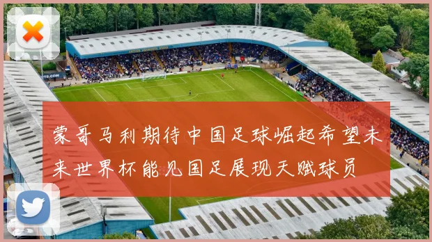 蒙哥马利期待中国足球崛起希望未来世界杯能见国足展现天赋球员