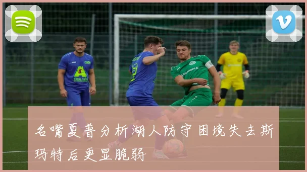 名嘴夏普分析湖人防守困境失去斯玛特后更显脆弱