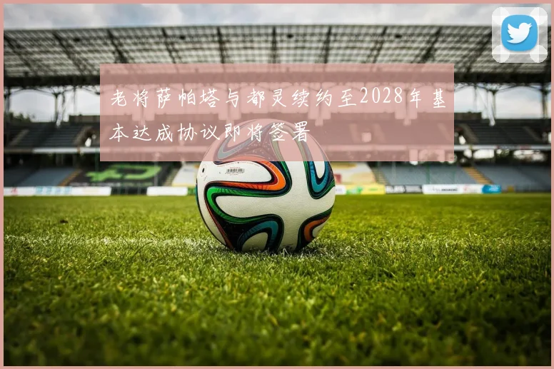 老将萨帕塔与都灵续约至2028年基本达成协议即将签署