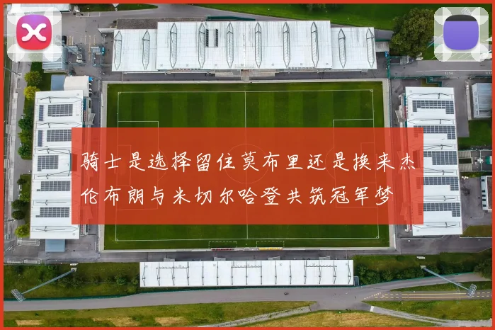 骑士是选择留住莫布里还是换来杰伦布朗与米切尔哈登共筑冠军梦