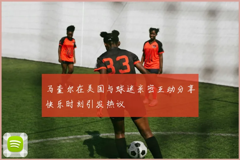 马奎尔在美国与球迷亲密互动分享快乐时刻引发热议