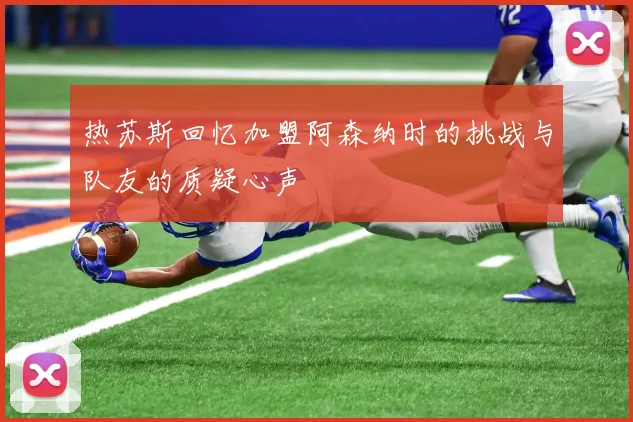 热苏斯回忆加盟阿森纳时的挑战与队友的质疑心声